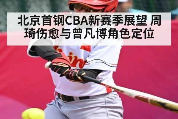北京首钢CBA新赛季展望 周琦伤愈与曾凡博角色定位